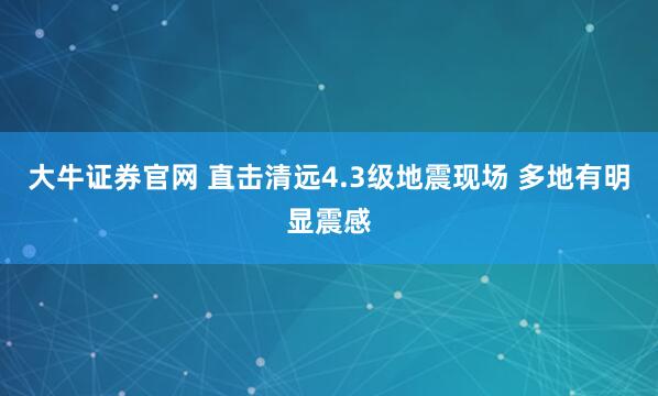 大牛证券官网 直击清远4.3级地震现场 多地有明显震感