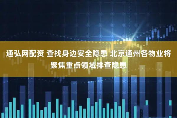 通弘网配资 查找身边安全隐患 北京通州各物业将聚焦重点领域排查隐患