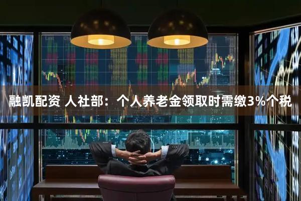 融凯配资 人社部：个人养老金领取时需缴3%个税