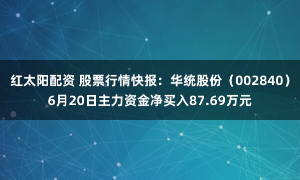 红太阳配资 股票行情快报：华统股份（002840）6月20日主力资金净买入87.69万元