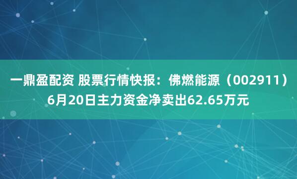 一鼎盈配资 股票行情快报：佛燃能源（002911）6月20日主力资金净卖出62.65万元