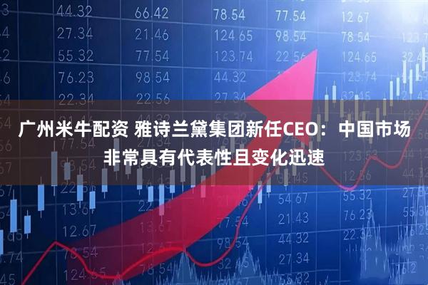 广州米牛配资 雅诗兰黛集团新任CEO：中国市场非常具有代表性且变化迅速