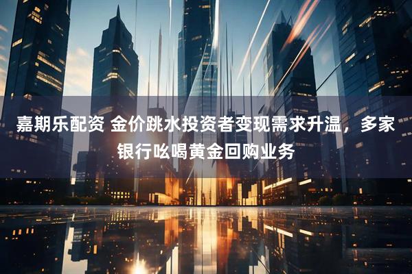 嘉期乐配资 金价跳水投资者变现需求升温，多家银行吆喝黄金回购业务