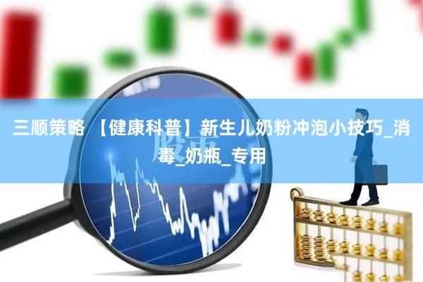 三顺策略 【健康科普】新生儿奶粉冲泡小技巧_消毒_奶瓶_专用