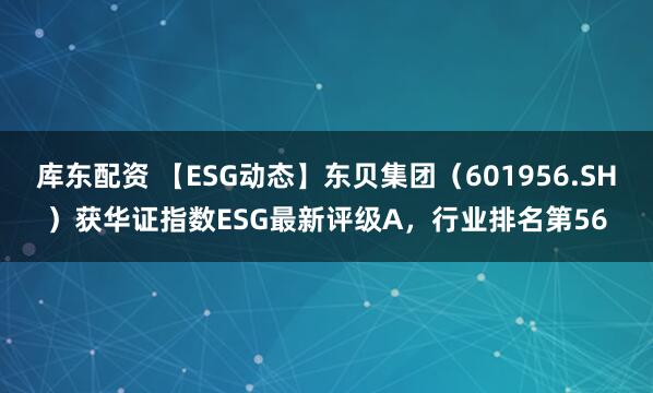 库东配资 【ESG动态】东贝集团（601956.SH）获华证指数ESG最新评级A，行业排名第56