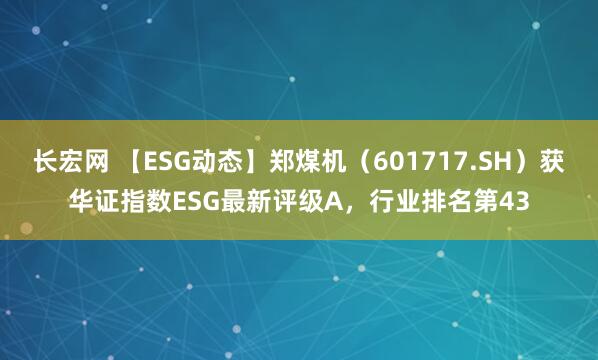 长宏网 【ESG动态】郑煤机（601717.SH）获华证指数ESG最新评级A，行业排名第43