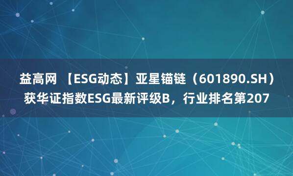 益高网 【ESG动态】亚星锚链（601890.SH）获华证指数ESG最新评级B，行业排名第207
