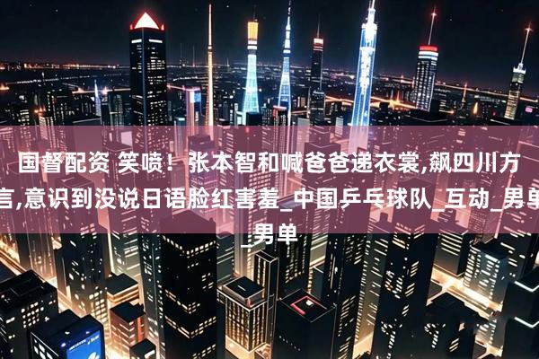 国督配资 笑喷！张本智和喊爸爸递衣裳,飙四川方言,意识到没说日语脸红害羞_中国乒乓球队_互动_男单