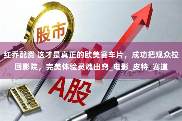 红乔配资 这才是真正的欧美赛车片，成功把观众拉回影院，完美体验灵魂出窍_电影_皮特_赛道