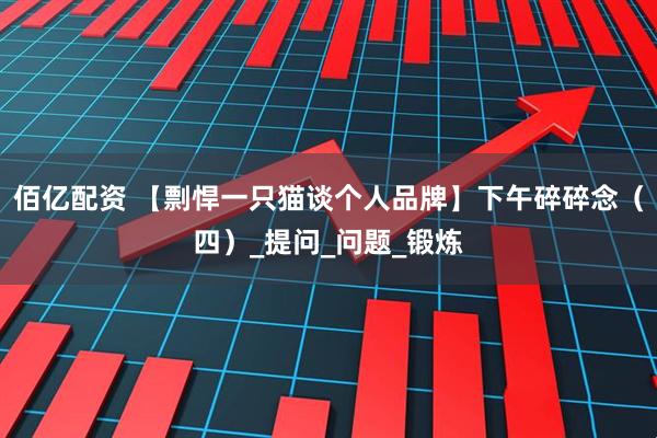 佰亿配资 【剽悍一只猫谈个人品牌】下午碎碎念（四）_提问_问题_锻炼