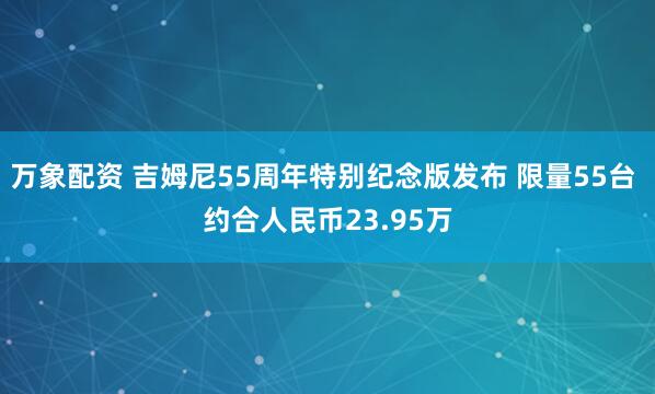 万象配资 吉姆尼55周年特别纪念版发布 限量55台 约合人民币23.95万