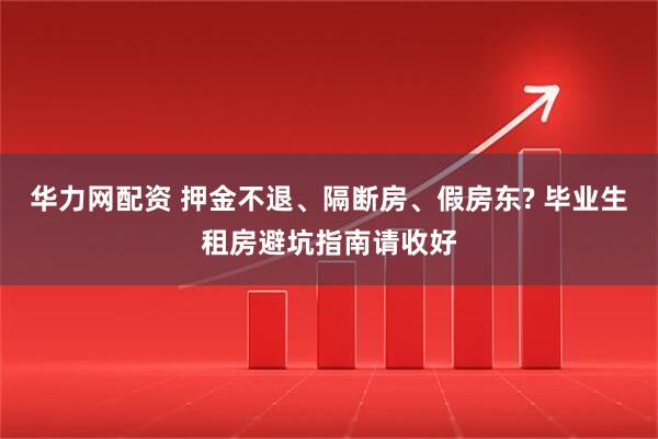 华力网配资 押金不退、隔断房、假房东? 毕业生租房避坑指南请收好