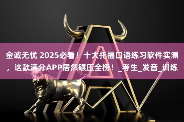 金诚无忧 2025必看！十大托福口语练习软件实测，这款满分APP居然碾压全榜！_考生_发音_训练