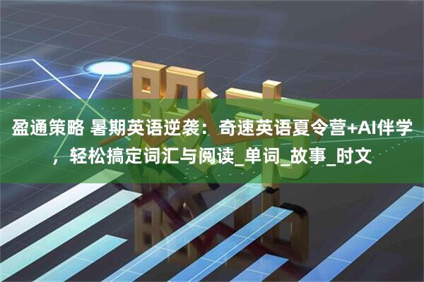 盈通策略 暑期英语逆袭：奇速英语夏令营+AI伴学，轻松搞定词汇与阅读_单词_故事_时文