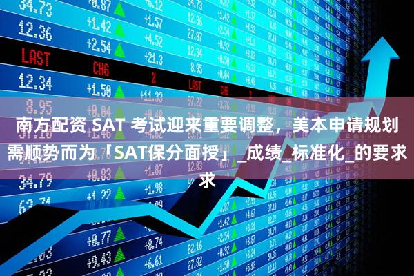 南方配资 SAT 考试迎来重要调整，美本申请规划需顺势而为「SAT保分面授」_成绩_标准化_的要求