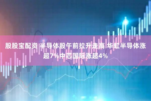 股股宝配资 半导体股午前拉升走高 华虹半导体涨超7%中芯国际涨超4%