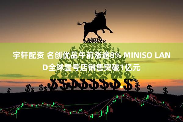 宇轩配资 名创优品午前涨逾8% MINISO LAND全球壹号店销售突破1亿元