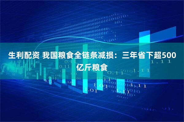 生利配资 我国粮食全链条减损：三年省下超500亿斤粮食