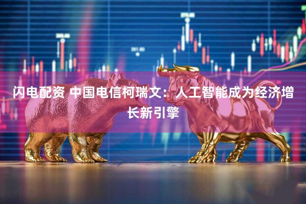 闪电配资 中国电信柯瑞文：人工智能成为经济增长新引擎