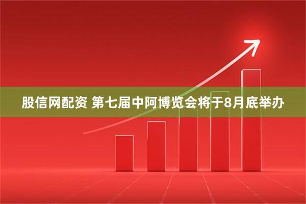 股信网配资 第七届中阿博览会将于8月底举办