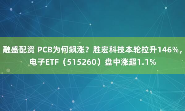 融盛配资 PCB为何飙涨？胜宏科技本轮拉升146%，电子ETF（515260）盘中涨超1.1%