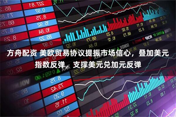 方舟配资 美欧贸易协议提振市场信心，叠加美元指数反弹，支撑美元兑加元反弹