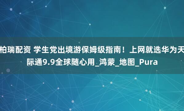 柏瑞配资 学生党出境游保姆级指南！上网就选华为天际通9.9全球随心用_鸿蒙_地图_Pura
