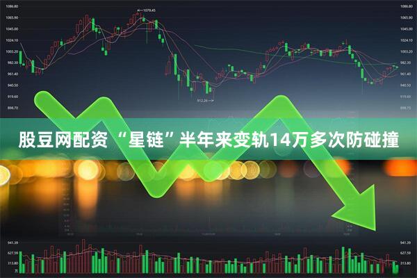 股豆网配资 “星链”半年来变轨14万多次防碰撞