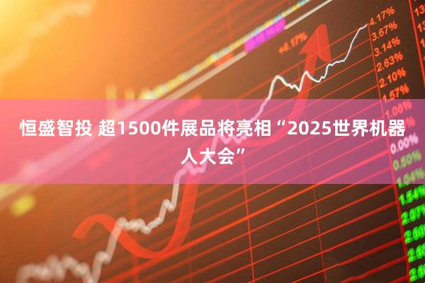 恒盛智投 超1500件展品将亮相“2025世界机器人大会”