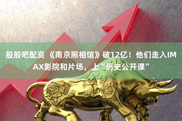 股般吧配资 《南京照相馆》破12亿！他们走入IMAX影院和片场，上“历史公开课”