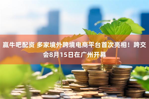 赢牛吧配资 多家境外跨境电商平台首次亮相！跨交会8月15日在广州开幕