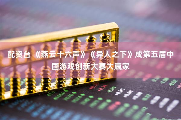 配资台 《燕云十六声》《异人之下》成第五届中国游戏创新大赛大赢家