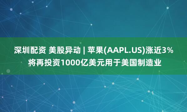 深圳配资 美股异动 | 苹果(AAPL.US)涨近3% 将再投资1000亿美元用于美国制造业