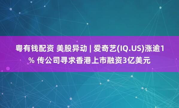 粤有钱配资 美股异动 | 爱奇艺(IQ.US)涨逾1% 传公司寻求香港上市融资3亿美元