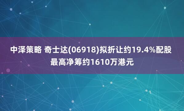 中泽策略 奇士达(06918)拟折让约19.4%配股 最高净筹约1610万港元
