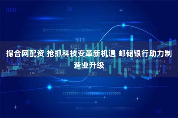 撮合网配资 抢抓科技变革新机遇 邮储银行助力制造业升级