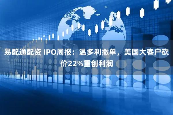 易配通配资 IPO周报：温多利撤单，美国大客户砍价22%重创利润