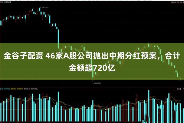 金谷子配资 46家A股公司抛出中期分红预案，合计金额超720亿