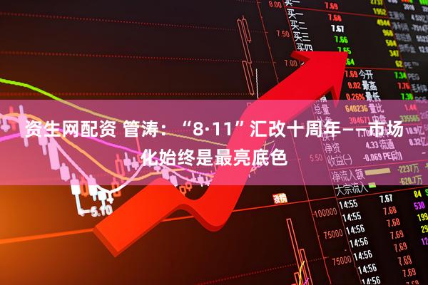 资生网配资 管涛：“8·11”汇改十周年——市场化始终是最亮底色
