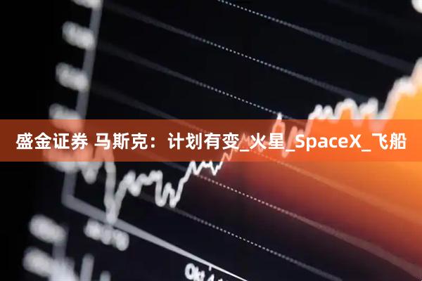 盛金证券 马斯克：计划有变_火星_SpaceX_飞船