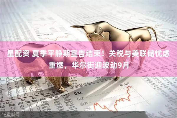 星配资 夏季平静期宣告结束！关税与美联储忧虑重燃，华尔街迎波动9月