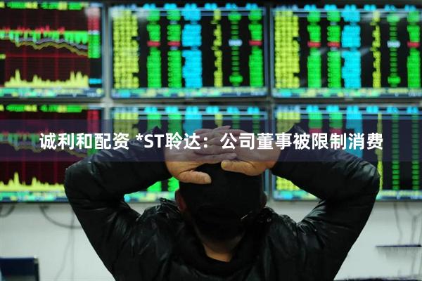 诚利和配资 *ST聆达：公司董事被限制消费
