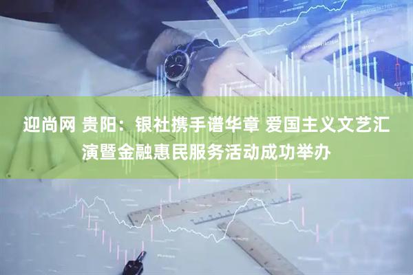 迎尚网 贵阳：银社携手谱华章 爱国主义文艺汇演暨金融惠民服务活动成功举办