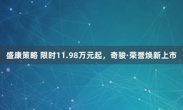 盛康策略 限时11.98万元起,奇骏·荣誉焕新上市
