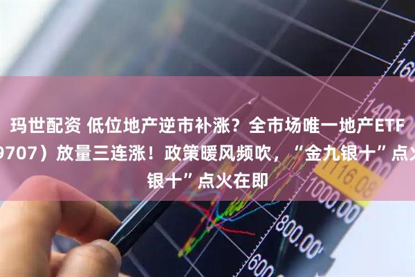 玛世配资 低位地产逆市补涨？全市场唯一地产ETF（159707）放量三连涨！政策暖风频吹，“金九银十”点火在即