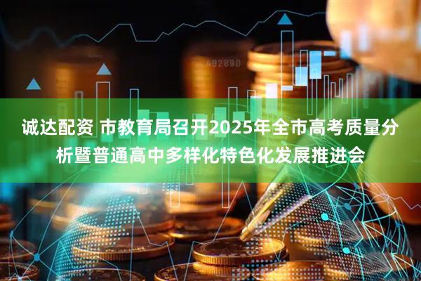 诚达配资 市教育局召开2025年全市高考质量分析暨普通高中多样化特色化发展推进会