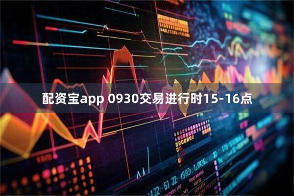 配资宝app 0930交易进行时15-16点