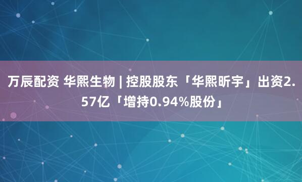 万辰配资 华熙生物 | 控股股东「华熙昕宇」出资2.57亿「增持0.94%股份」