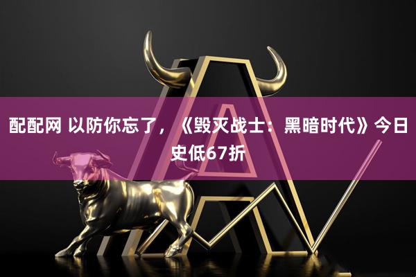配配网 以防你忘了，《毁灭战士：黑暗时代》今日史低67折