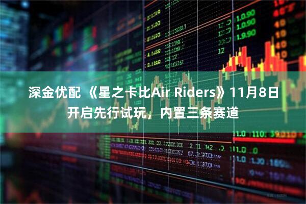 深金优配 《星之卡比Air Riders》11月8日开启先行试玩,内置三条赛道